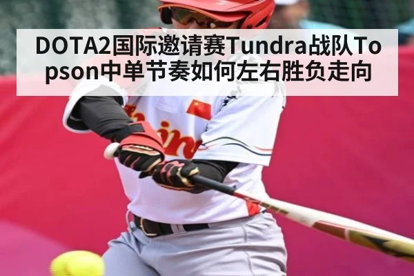 DOTA2国际邀请赛Tundra战队Topson中单节奏如何左右胜负走向