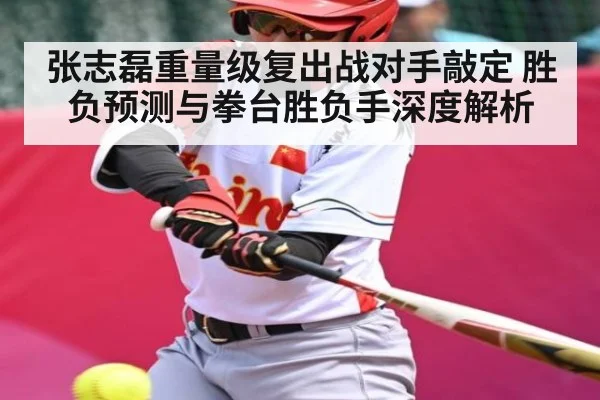 张志磊重量级复出战对手敲定 胜负预测与拳台胜负手深度解析