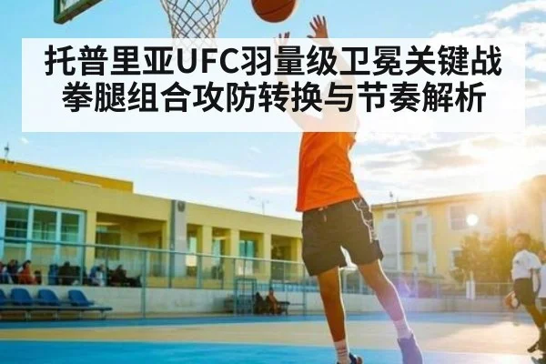 托普里亚UFC羽量级卫冕关键战拳腿组合攻防转换与节奏解析